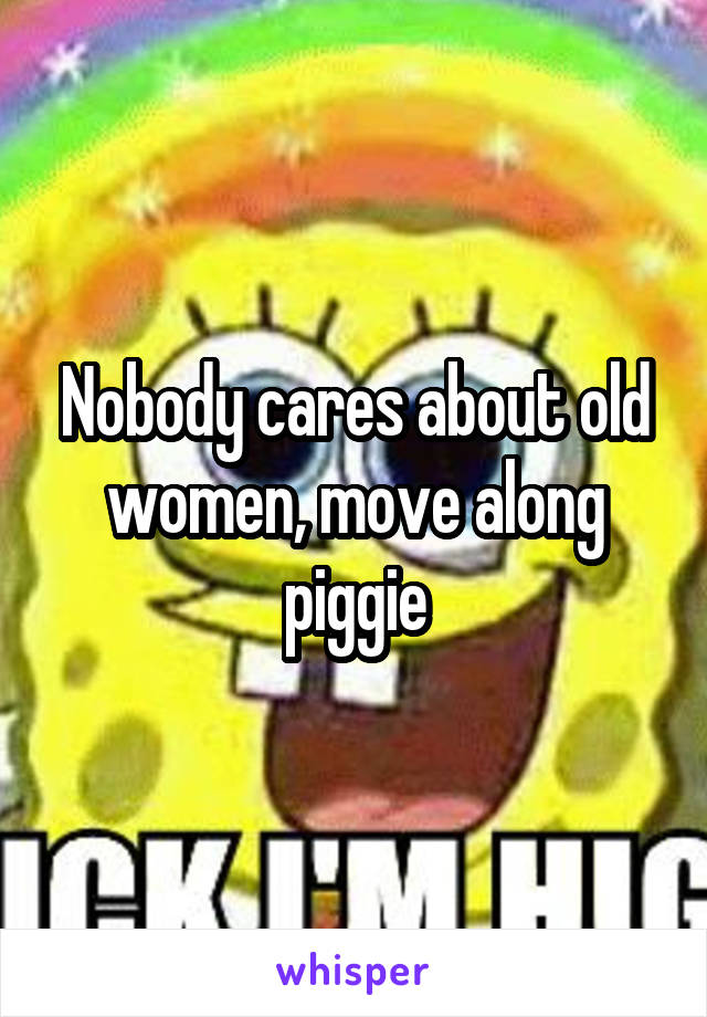 Nobody cares about old women, move along piggie