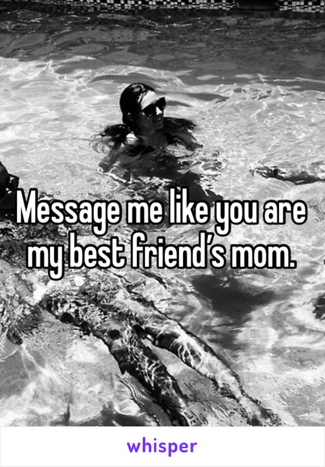 Message me like you are my best friend’s mom.