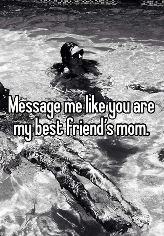 Message me like you are my best friend’s mom.