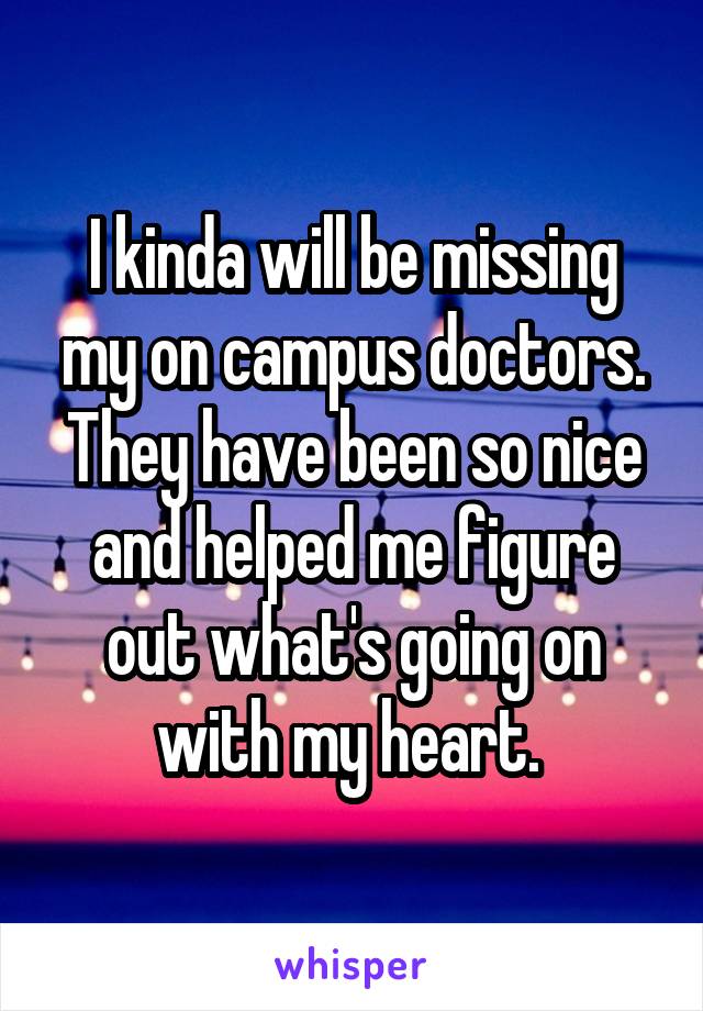 I kinda will be missing my on campus doctors. They have been so nice and helped me figure out what's going on with my heart. 