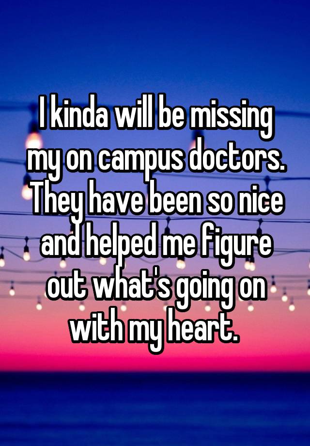 I kinda will be missing my on campus doctors. They have been so nice and helped me figure out what's going on with my heart. 