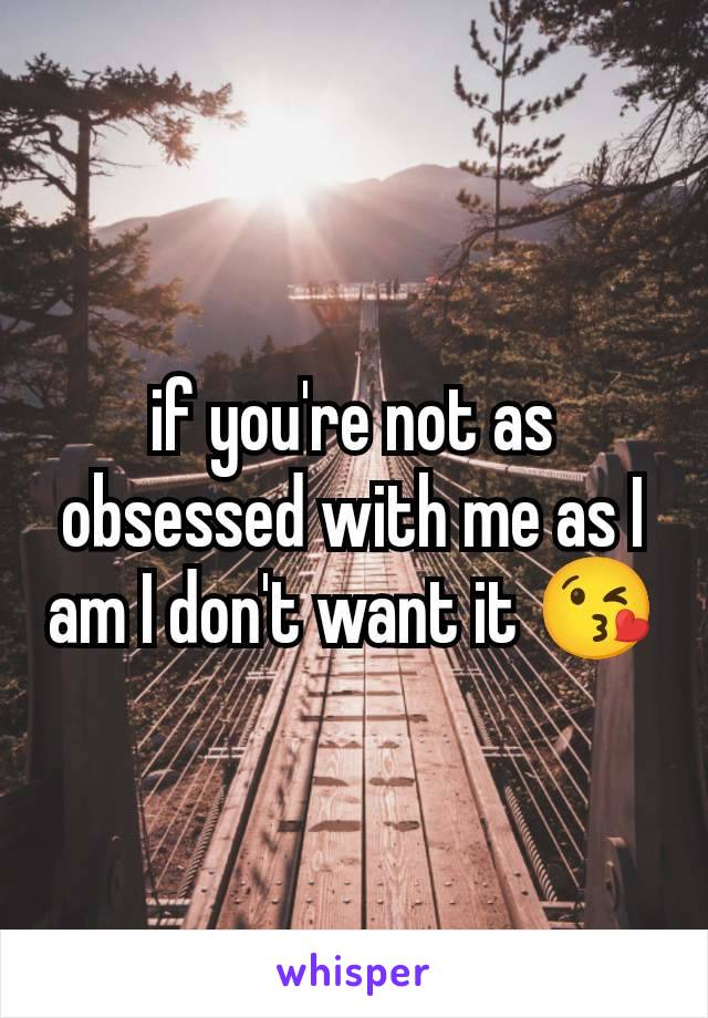 if you're not as obsessed with me as I am I don't want it 😘