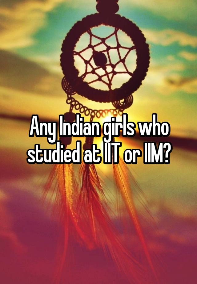 Any Indian girls who studied at IIT or IIM?