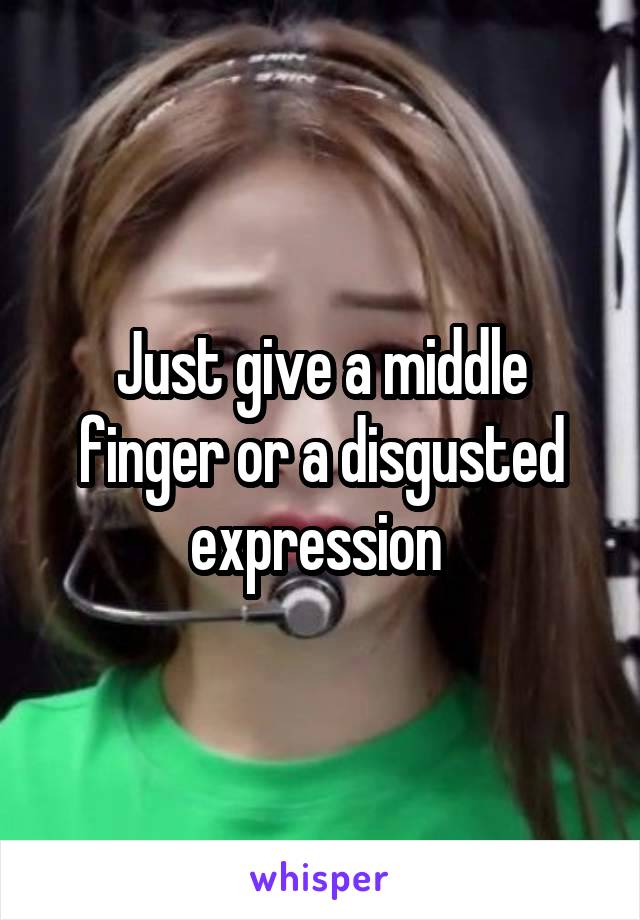 Just give a middle finger or a disgusted expression 