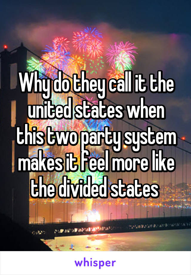 Why do they call it the united states when this two party system makes it feel more like the divided states 