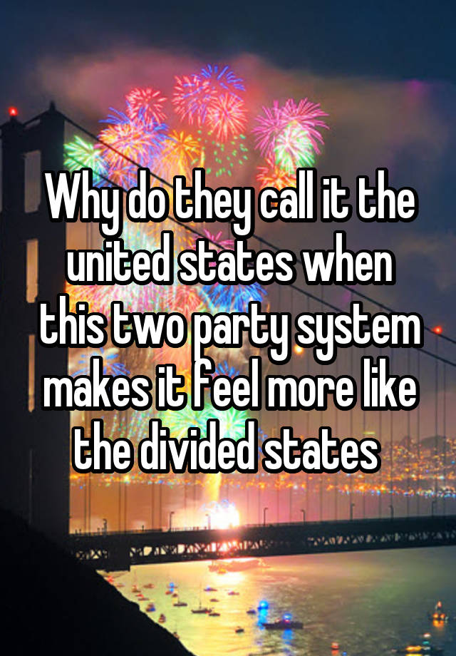 Why do they call it the united states when this two party system makes it feel more like the divided states 