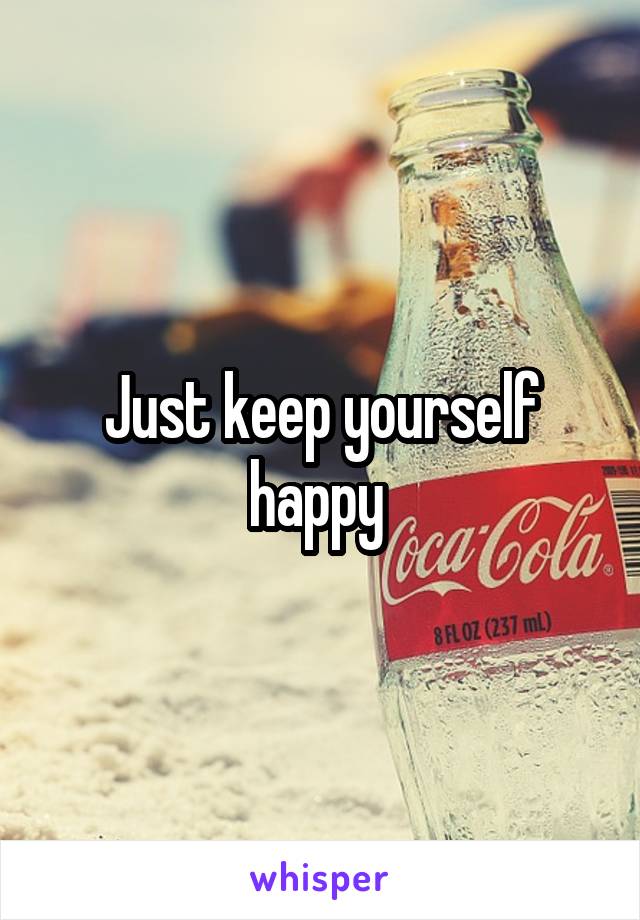 Just keep yourself happy 