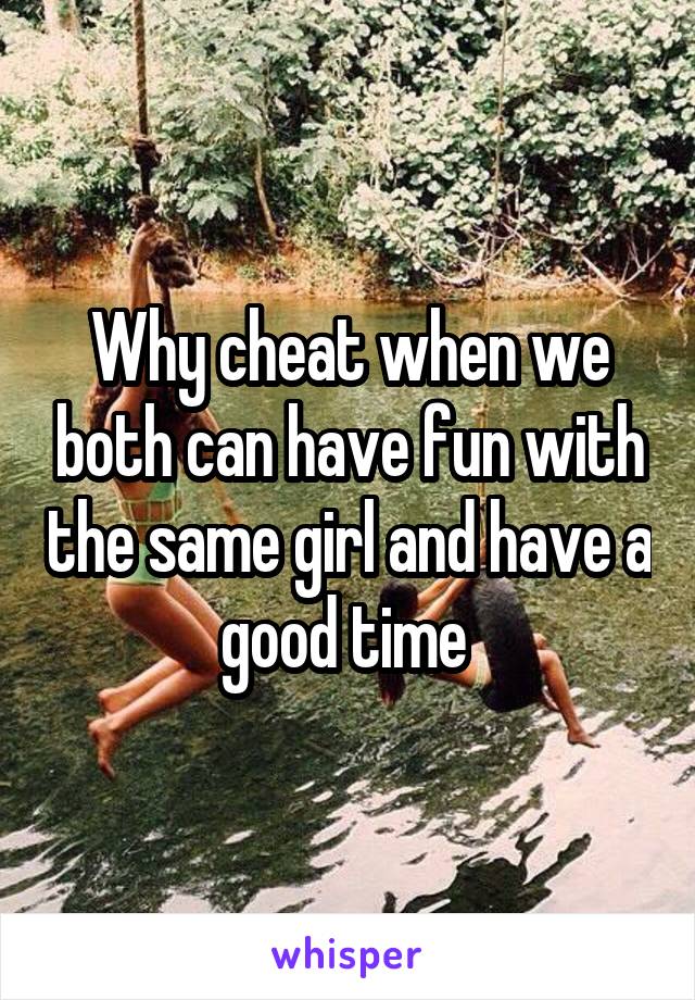 Why cheat when we both can have fun with the same girl and have a good time 