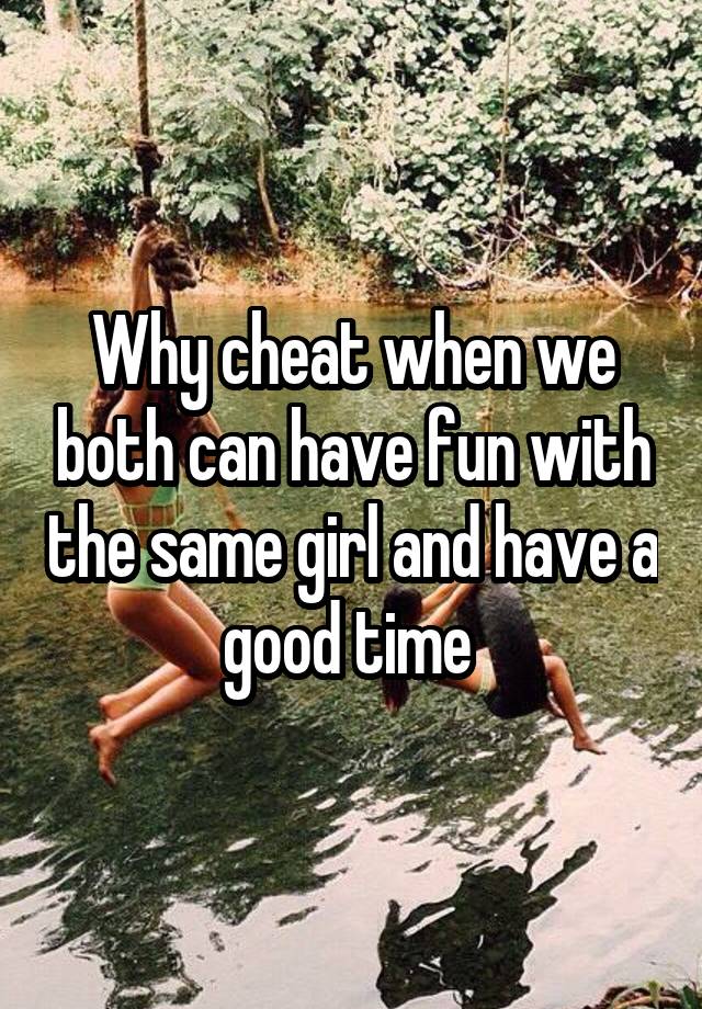 Why cheat when we both can have fun with the same girl and have a good time 