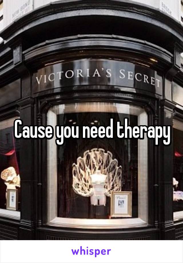 Cause you need therapy