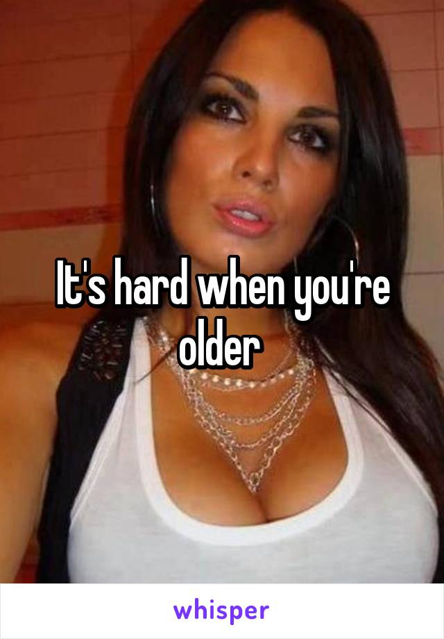 It's hard when you're older 