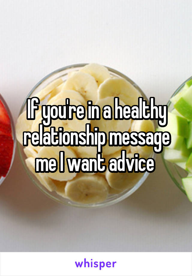 If you're in a healthy relationship message me I want advice 