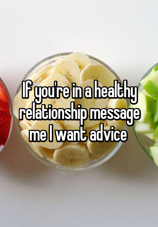 If you're in a healthy relationship message me I want advice 