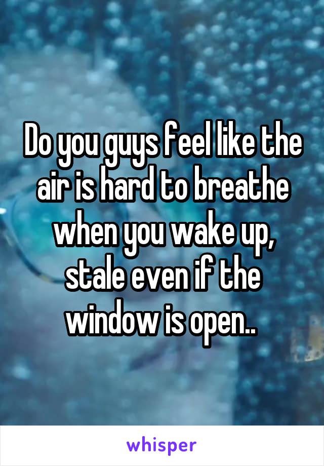 Do you guys feel like the air is hard to breathe when you wake up, stale even if the window is open.. 