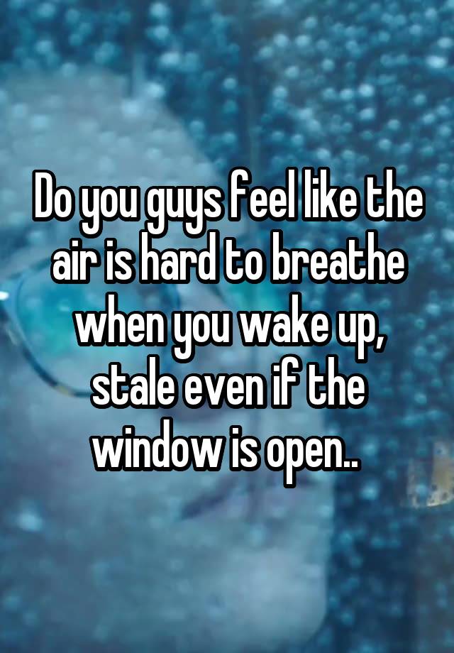 Do you guys feel like the air is hard to breathe when you wake up, stale even if the window is open.. 