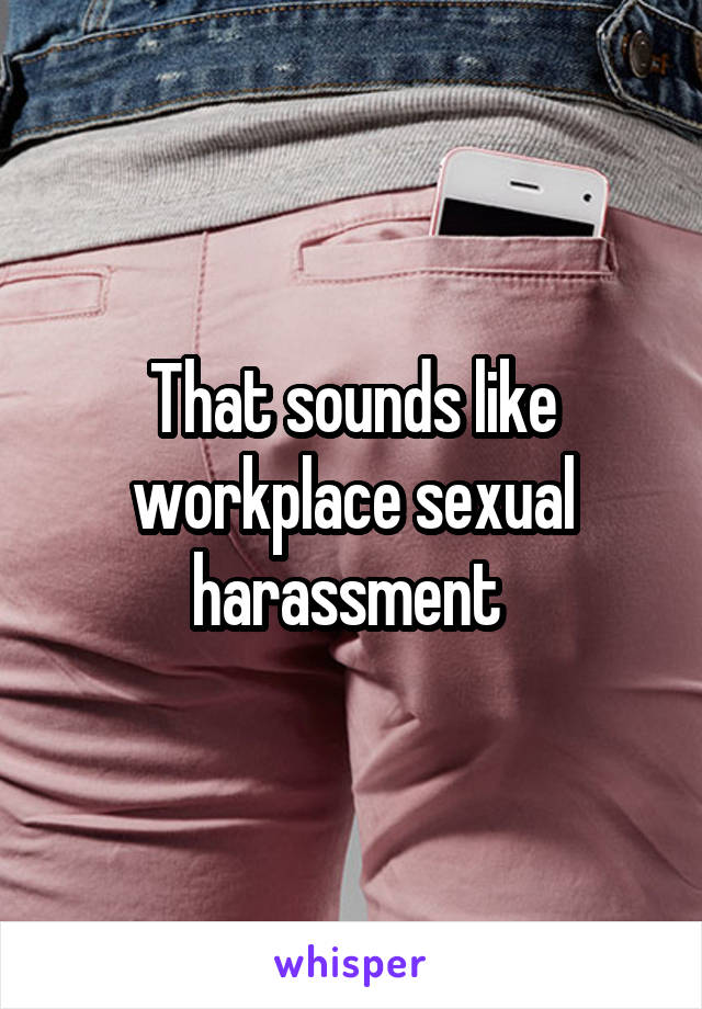 That sounds like workplace sexual harassment 