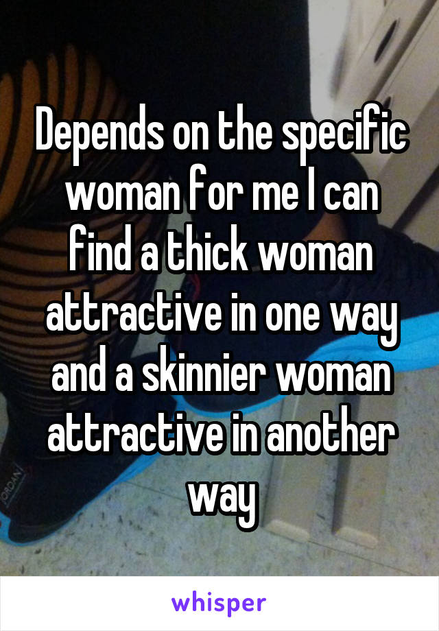 Depends on the specific woman for me I can find a thick woman attractive in one way and a skinnier woman attractive in another way