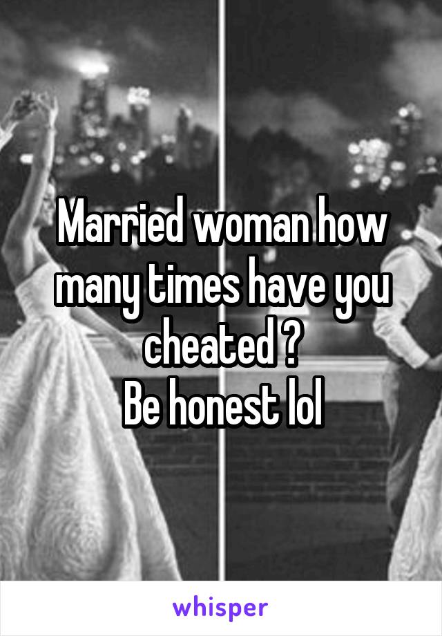 Married woman how many times have you cheated ?
Be honest lol