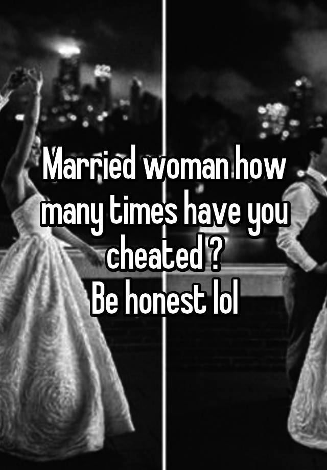 Married woman how many times have you cheated ?
Be honest lol