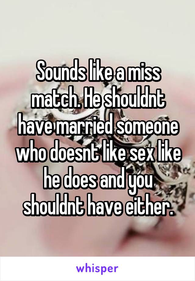 Sounds like a miss match. He shouldnt have married someone who doesnt like sex like he does and you shouldnt have either.