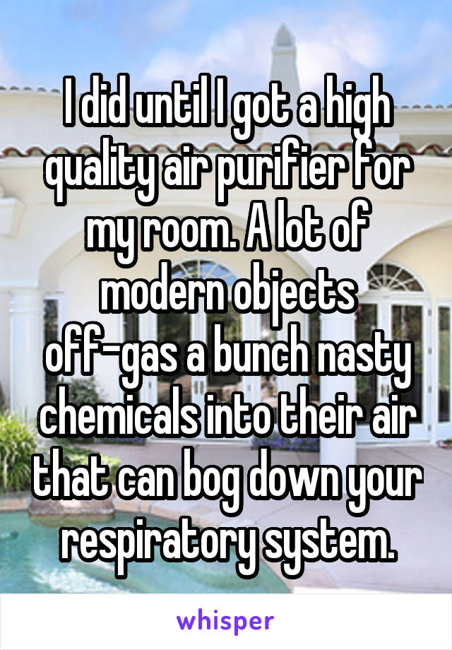 I did until I got a high quality air purifier for my room. A lot of modern objects off-gas a bunch nasty chemicals into their air that can bog down your respiratory system.