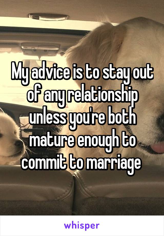 My advice is to stay out of any relationship unless you're both mature enough to commit to marriage 