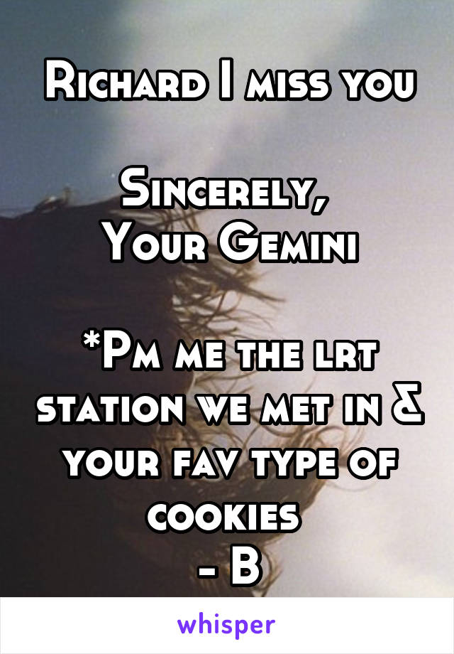 Richard I miss you

Sincerely, 
Your Gemini

*Pm me the lrt station we met in & your fav type of cookies 
- B