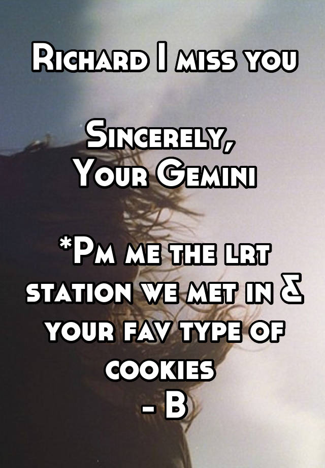 Richard I miss you

Sincerely, 
Your Gemini

*Pm me the lrt station we met in & your fav type of cookies 
- B