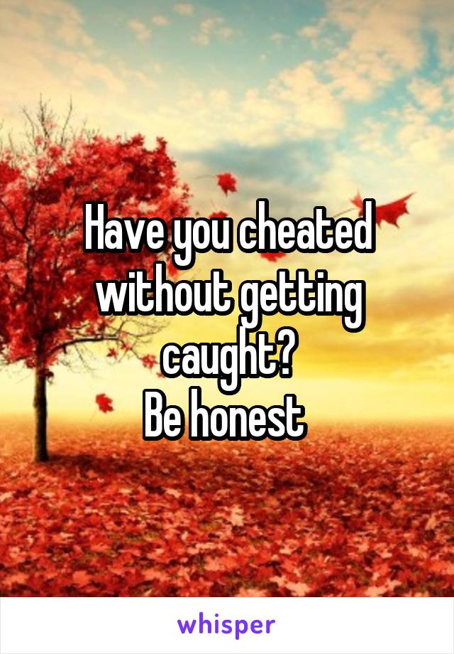 Have you cheated without getting caught?
Be honest 