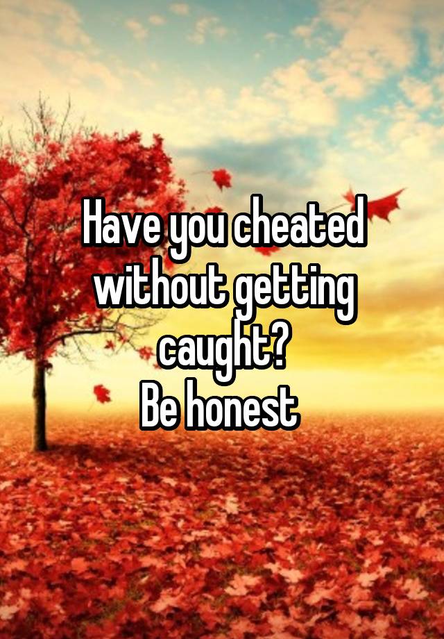 Have you cheated without getting caught?
Be honest 