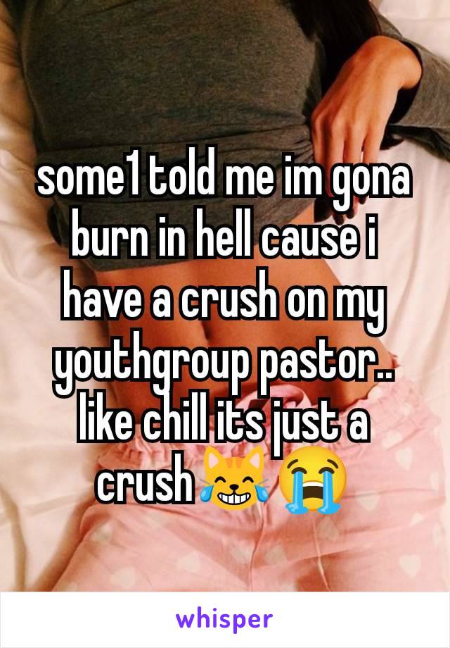 some1 told me im gona burn in hell cause i have a crush on my youthgroup pastor..
like chill its just a crush😹😭