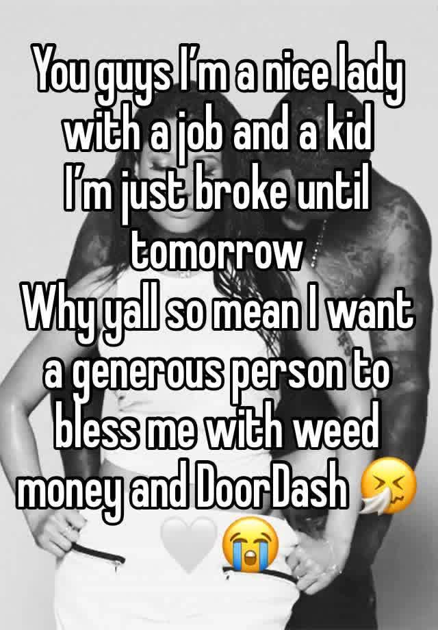 You guys I’m a nice lady with a job and a kid 
I’m just broke until tomorrow
Why yall so mean I want a generous person to bless me with weed money and DoorDash 🤧🤍😭