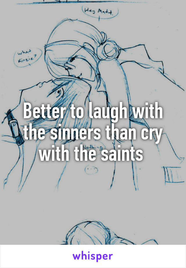 Better to laugh with the sinners than cry with the saints 