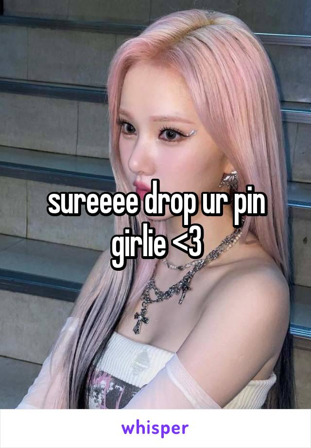 sureeee drop ur pin girlie <3