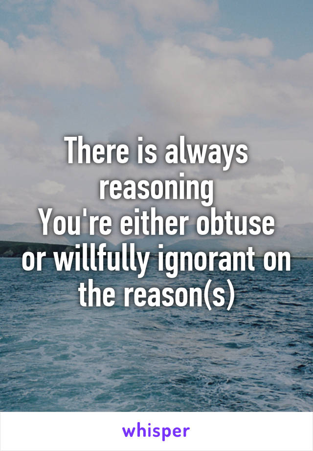 There is always reasoning
You're either obtuse or willfully ignorant on the reason(s)