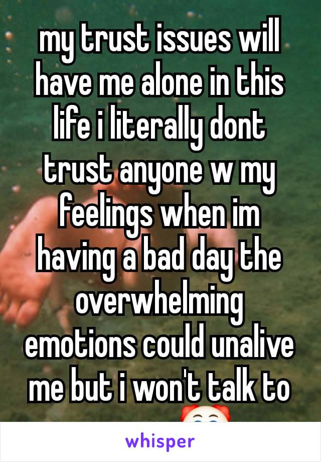 my trust issues will have me alone in this life i literally dont trust anyone w my feelings when im having a bad day the overwhelming emotions could unalive me but i won't talk to anyone 🤡