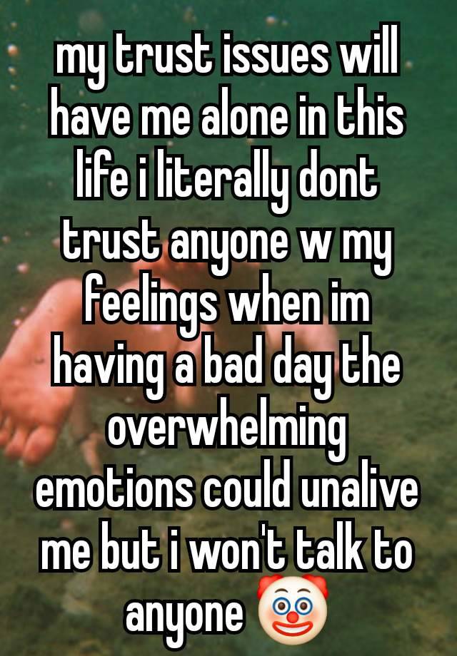 my trust issues will have me alone in this life i literally dont trust anyone w my feelings when im having a bad day the overwhelming emotions could unalive me but i won't talk to anyone 🤡