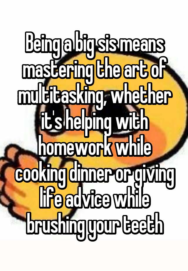 Being a big sis means mastering the art of multitasking, whether it's helping with homework while cooking dinner or giving life advice while brushing your teeth