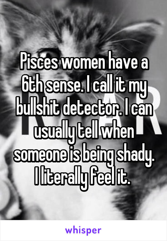 Pisces women have a 6th sense. I call it my bullshit detector. I can usually tell when someone is being shady. I literally feel it. 