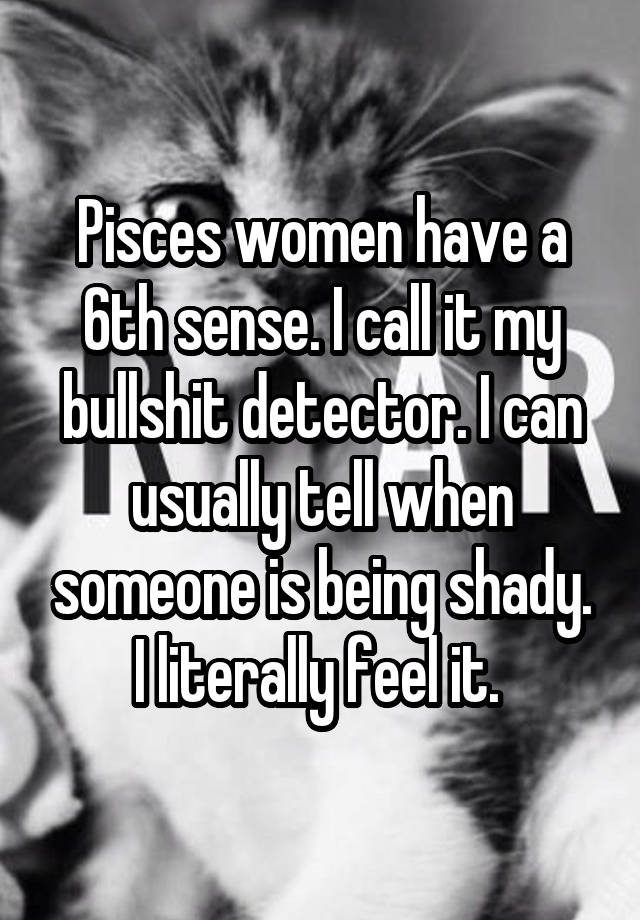 Pisces women have a 6th sense. I call it my bullshit detector. I can usually tell when someone is being shady. I literally feel it. 