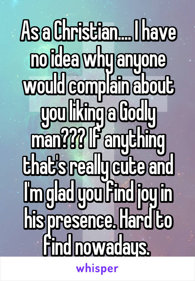 As a Christian.... I have no idea why anyone would complain about you liking a Godly man??? If anything that's really cute and I'm glad you find joy in his presence. Hard to find nowadays. 