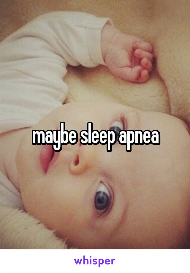 maybe sleep apnea