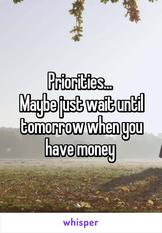 Priorities... 
Maybe just wait until tomorrow when you have money 