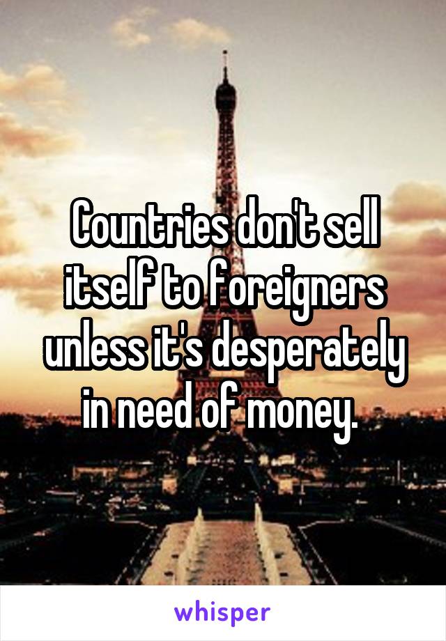 Countries don't sell itself to foreigners unless it's desperately in need of money. 