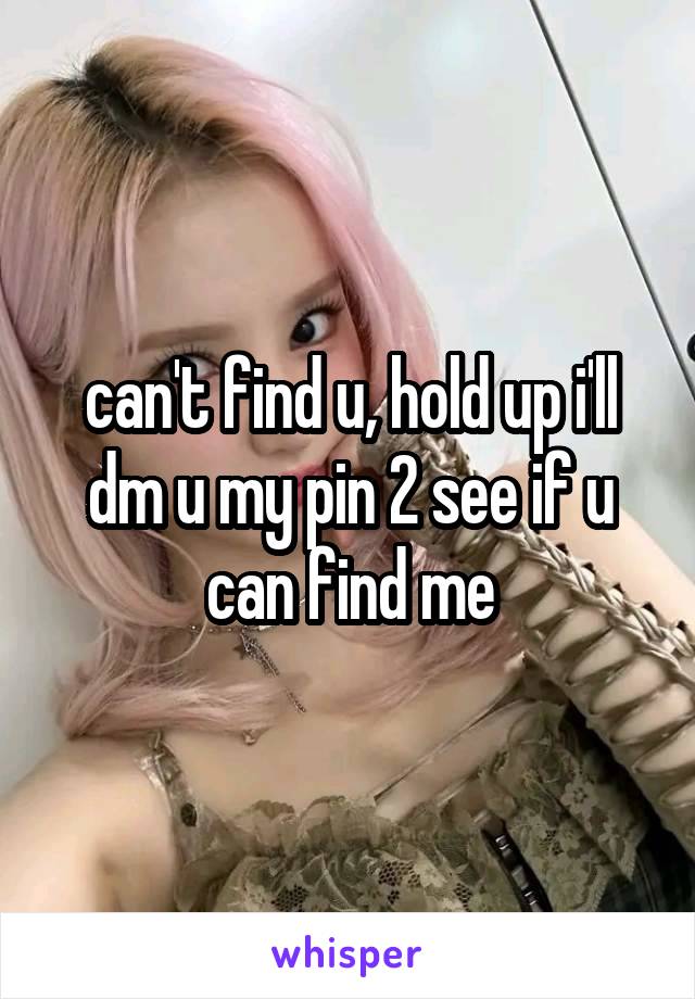 can't find u, hold up i'll dm u my pin 2 see if u can find me