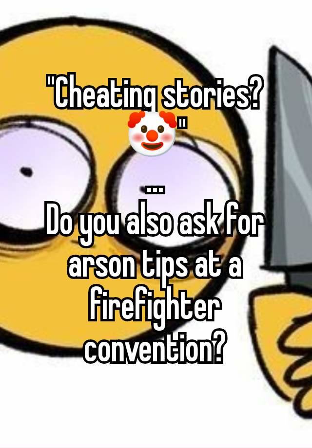 "Cheating stories?🤡"
...
Do you also ask for arson tips at a firefighter convention?