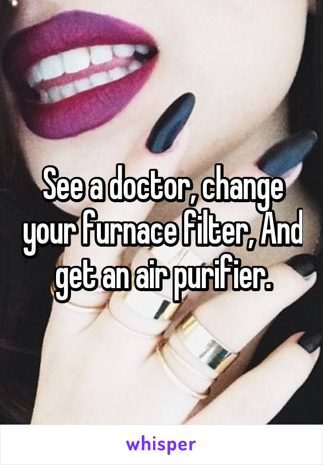 See a doctor, change your furnace filter, And get an air purifier.