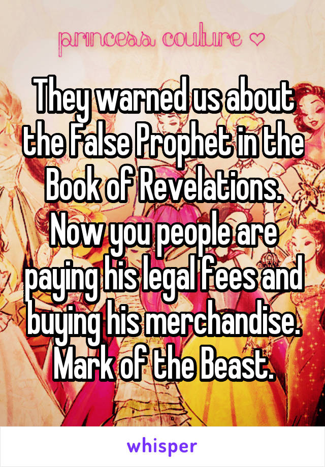 They warned us about the False Prophet in the Book of Revelations. Now you people are paying his legal fees and buying his merchandise. Mark of the Beast.