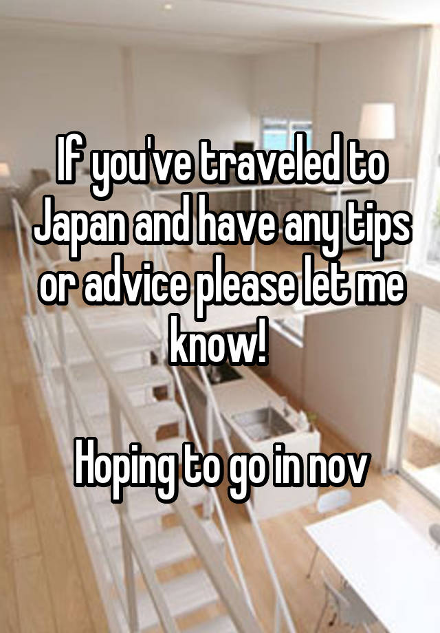 If you've traveled to Japan and have any tips or advice please let me know! 

Hoping to go in nov