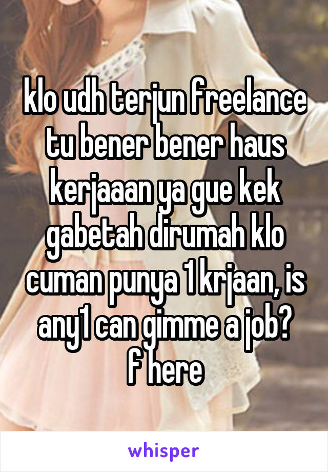 klo udh terjun freelance tu bener bener haus kerjaaan ya gue kek gabetah dirumah klo cuman punya 1 krjaan, is any1 can gimme a job?
f here